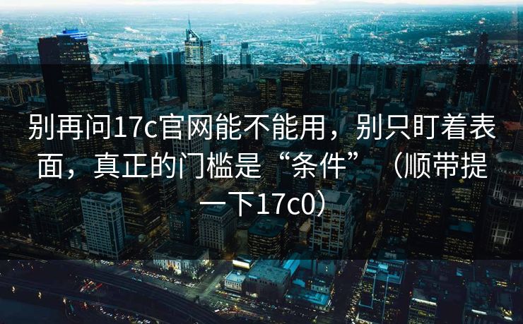 别再问17c官网能不能用，别只盯着表面，真正的门槛是“条件”（顺带提一下17c0）