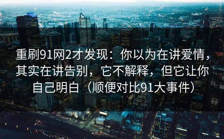 重刷91网2才发现:你以为在讲爱情,其实在讲告别,它不解释,但它让你自己明白(顺便对比91大事件) 第1张 重刷91网2才发现:你以为在讲爱情,其实在讲告别,它不解释,但它让你自己明白(顺便对比91大事件) 第1张