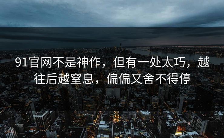 91官网不是神作,但有一处太巧,越往后越窒息,偏偏又舍不得停 第1张 91官网不是神作,但有一处太巧,越往后越窒息,偏偏又舍不得停 第1张