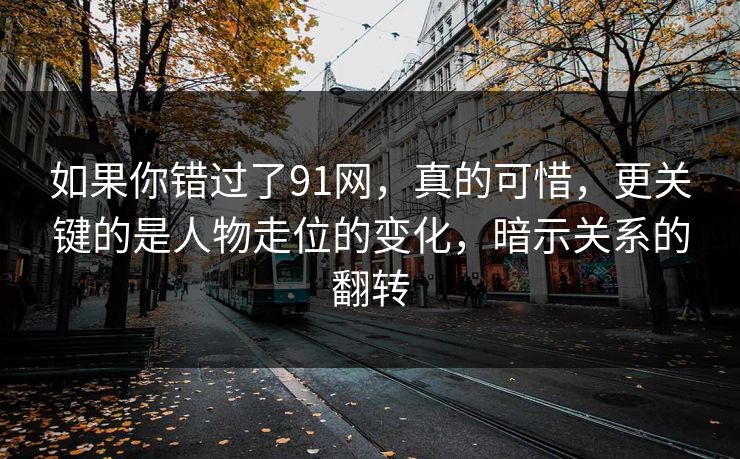 如果你错过了91网，真的可惜，更关键的是人物走位的变化，暗示关系的翻转