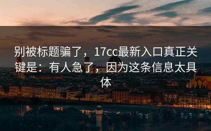 别被标题骗了，17cc最新入口真正关键是：有人急了，因为这条信息太具体