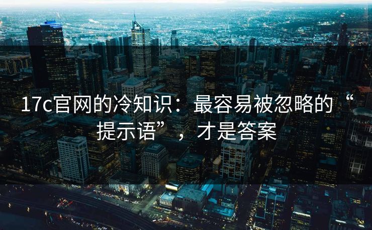 17c官网的冷知识：最容易被忽略的“提示语”，才是答案
