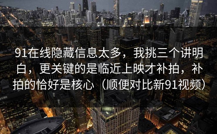 91在线隐藏信息太多，我挑三个讲明白，更关键的是临近上映才补拍，补拍的恰好是核心（顺便对比新91视频）