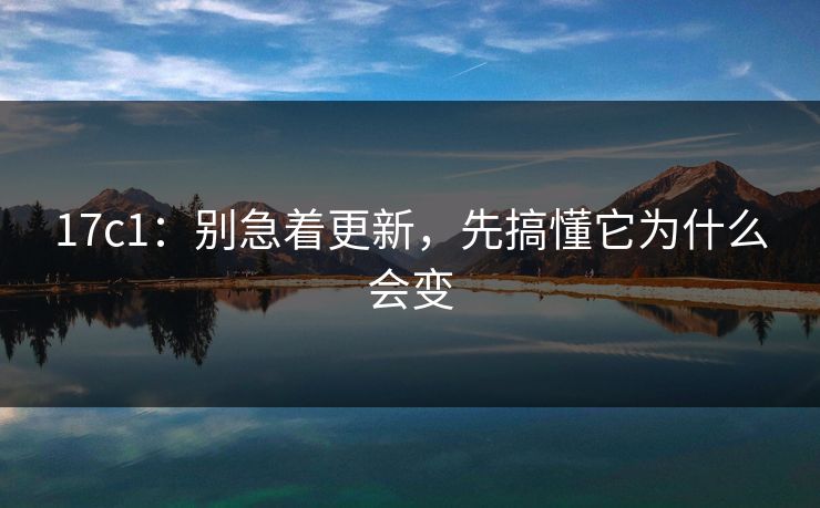 17c1：别急着更新，先搞懂它为什么会变