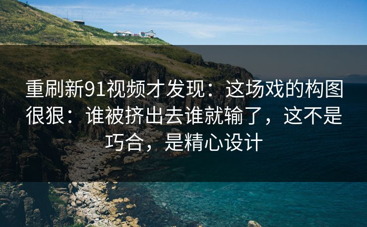 重刷新91视频才发现：这场戏的构图很狠：谁被挤出去谁就输了，这不是巧合，是精心设计  第1张