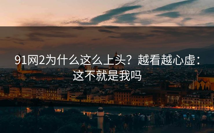 91网2为什么这么上头？越看越心虚：这不就是我吗