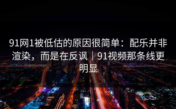 91网1被低估的原因很简单:配乐并非渲染,而是在反讽|91视频那条线更明显 91网1被低估的原因很简单:配乐并非渲染,而是在反讽|91视频那条线更明显