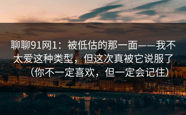 聊聊91网1：被低估的那一面——我不太爱这种类型，但这次真被它说服了（你不一定喜欢，但一定会记住）