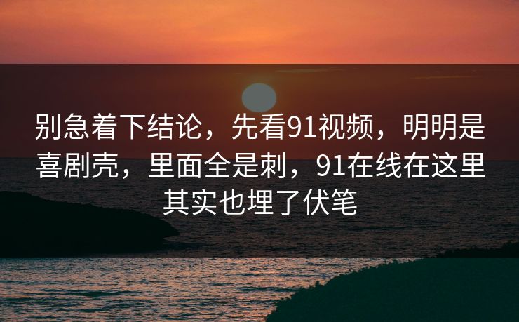 别急着下结论，先看91视频，明明是喜剧壳，里面全是刺，91在线在这里其实也埋了伏笔