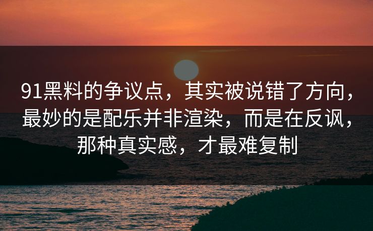 91黑料的争议点，其实被说错了方向，最妙的是配乐并非渲染，而是在反讽，那种真实感，才最难复制