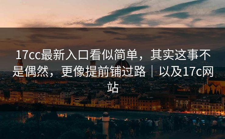 17cc最新入口看似简单，其实这事不是偶然，更像提前铺过路｜以及17c网站