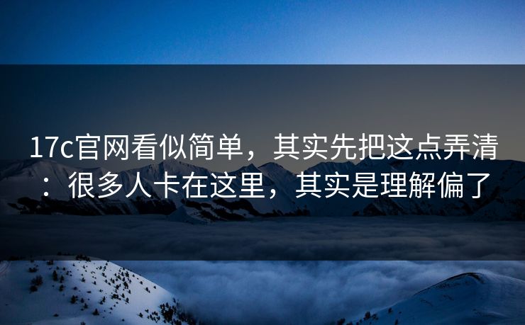 17c官网看似简单，其实先把这点弄清：很多人卡在这里，其实是理解偏了