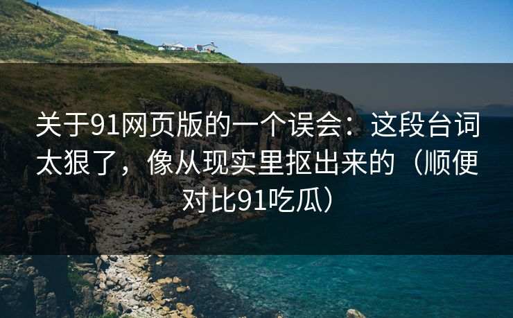 关于91网页版的一个误会：这段台词太狠了，像从现实里抠出来的（顺便对比91吃瓜）
