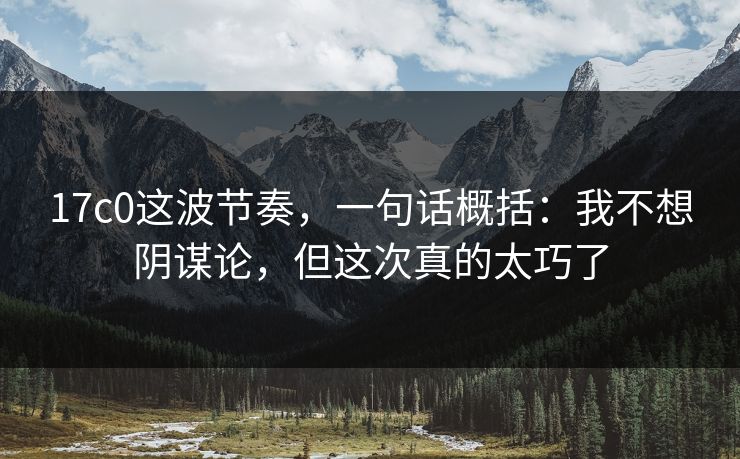 17c0这波节奏，一句话概括：我不想阴谋论，但这次真的太巧了