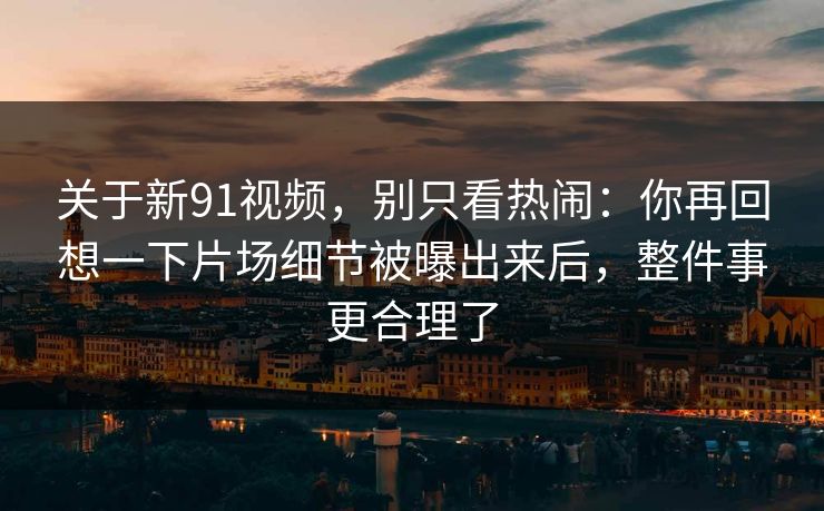 关于新91视频，别只看热闹：你再回想一下片场细节被曝出来后，整件事更合理了