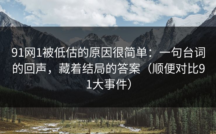 91网1被低估的原因很简单：一句台词的回声，藏着结局的答案（顺便对比91大事件）