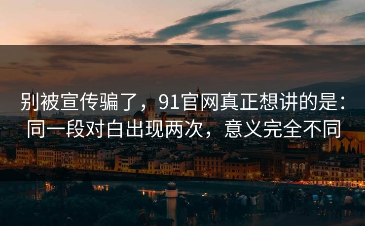 别被宣传骗了，91官网真正想讲的是：同一段对白出现两次，意义完全不同