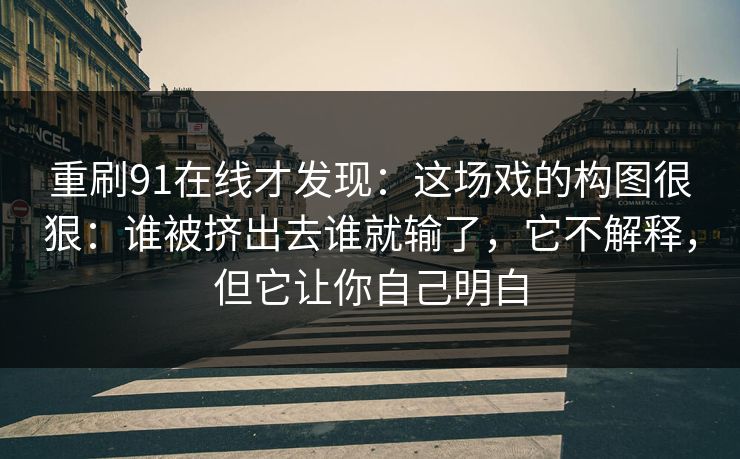 重刷91在线才发现:这场戏的构图很狠:谁被挤出去谁就输了,它不解释,但它让你自己明白