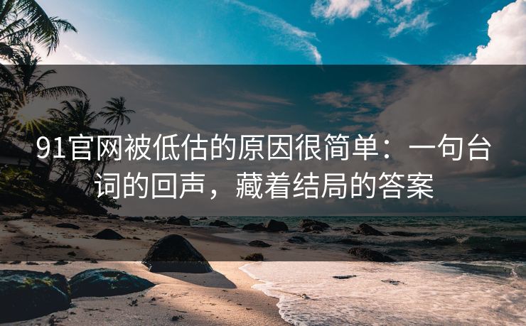 91官网被低估的原因很简单：一句台词的回声，藏着结局的答案
