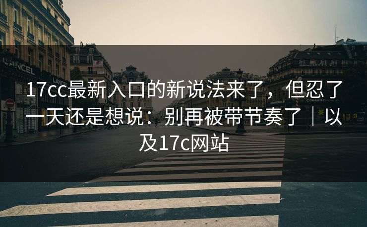 17cc最新入口的新说法来了，但忍了一天还是想说：别再被带节奏了｜以及17c网站