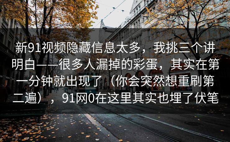 新91视频隐藏信息太多,我挑三个讲明白——很多人漏掉的彩蛋,其实在第一分钟就出现了(你会突然想重刷第二遍),91网0在这里其实也埋了伏笔