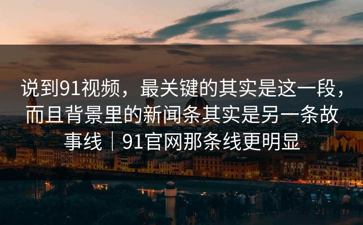 说到91视频,最关键的其实是这一段,而且背景里的新闻条其实是另一条故事线|91官网那条线更明显