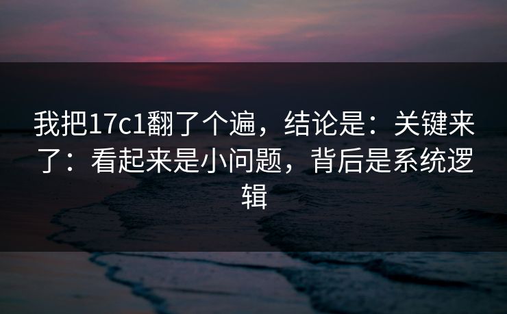 我把17c1翻了个遍，结论是：关键来了：看起来是小问题，背后是系统逻辑