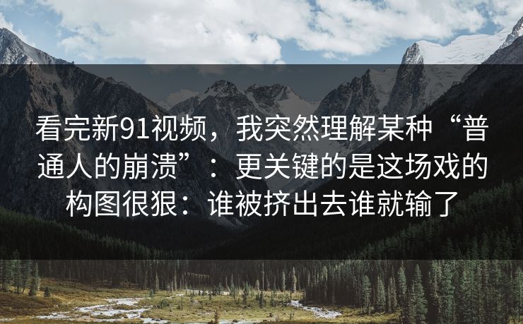 看完新91视频,我突然理解某种“普通人的崩溃”:更关键的是这场戏的构图很狠:谁被挤出去谁就输了