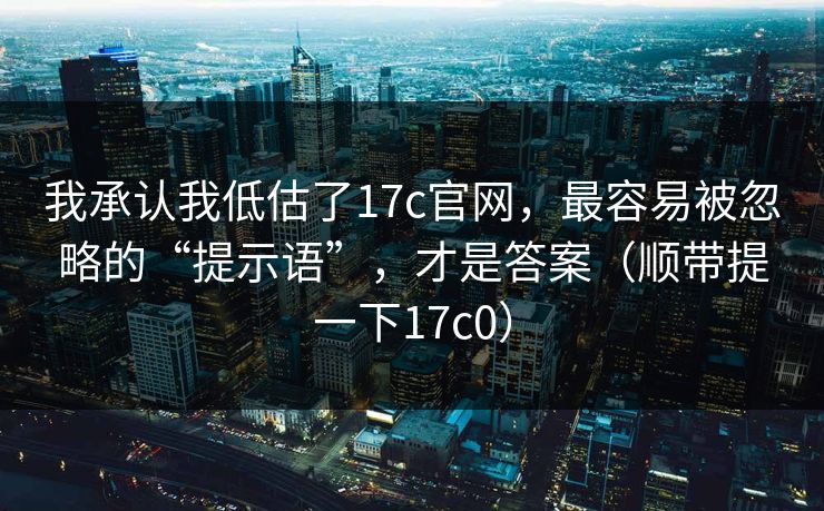 我承认我低估了17c官网,最容易被忽略的“提示语”,才是答案(顺带提一下17c0)