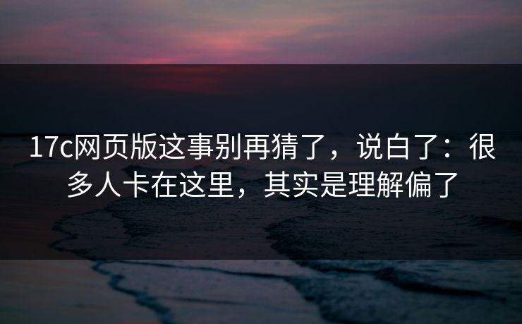 17c网页版这事别再猜了，说白了：很多人卡在这里，其实是理解偏了