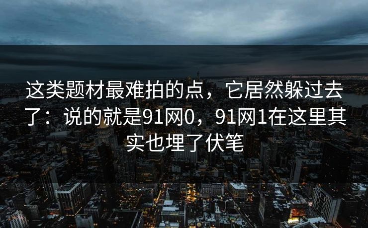 这类题材最难拍的点，它居然躲过去了：说的就是91网0，91网1在这里其实也埋了伏笔