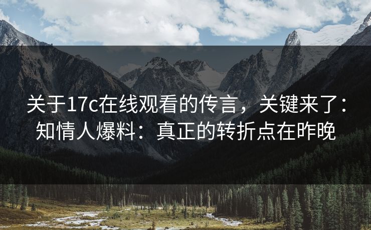 关于17c在线观看的传言,关键来了:知情人爆料:真正的转折点在昨晚