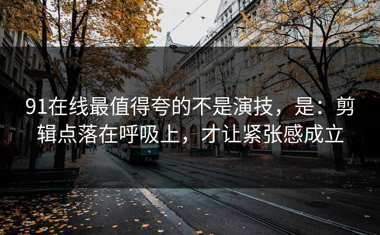 91在线最值得夸的不是演技,是:剪辑点落在呼吸上,才让紧张感成立
