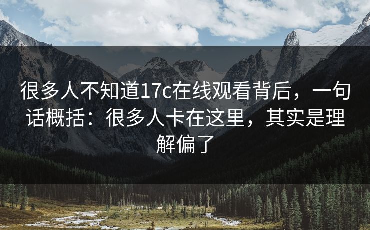 很多人不知道17c在线观看背后，一句话概括：很多人卡在这里，其实是理解偏了