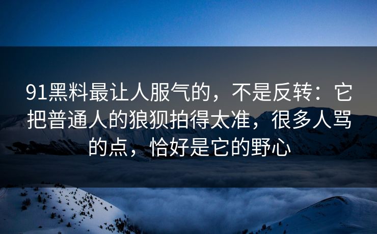 91黑料最让人服气的，不是反转：它把普通人的狼狈拍得太准，很多人骂的点，恰好是它的野心