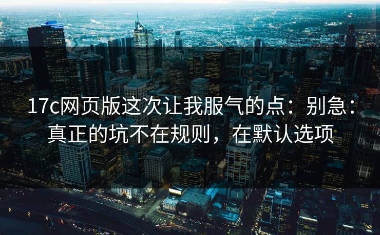 17c网页版这次让我服气的点:别急:真正的坑不在规则,在默认选项