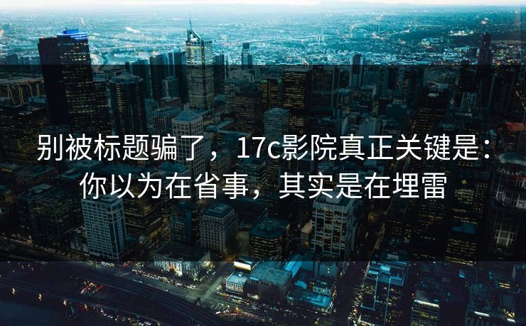 别被标题骗了,17c影院真正关键是:你以为在省事,其实是在埋雷