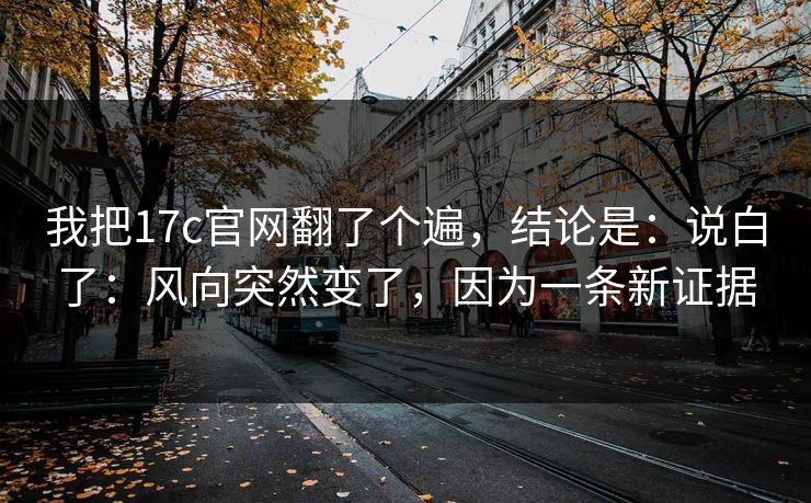 我把17c官网翻了个遍，结论是：说白了：风向突然变了，因为一条新证据