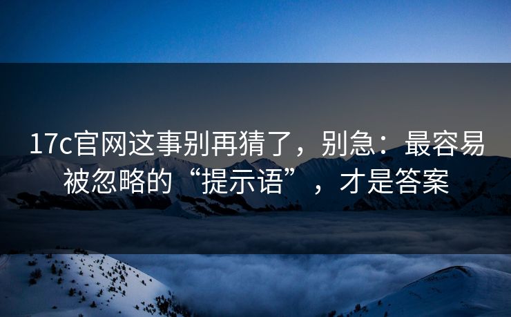 17c官网这事别再猜了,别急:最容易被忽略的“提示语”,才是答案