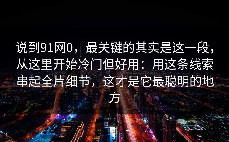 说到91网0,最关键的其实是这一段,从这里开始冷门但好用:用这条线索串起全片细节,这才是它最聪明的地方