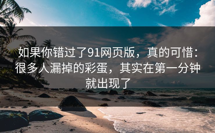 如果你错过了91网页版,真的可惜:很多人漏掉的彩蛋,其实在第一分钟就出现了
