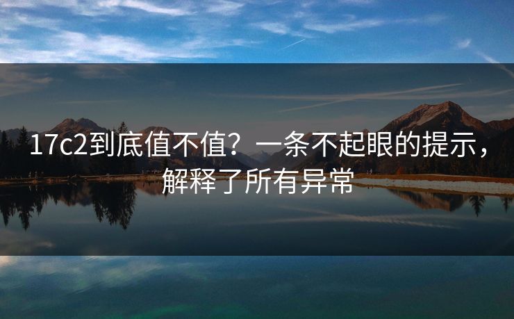 17c2到底值不值?一条不起眼的提示,解释了所有异常