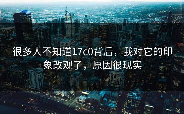 很多人不知道17c0背后,我对它的印象改观了,原因很现实