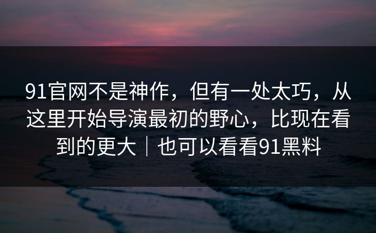 91官网不是神作，但有一处太巧，从这里开始导演最初的野心，比现在看到的更大｜也可以看看91黑料
