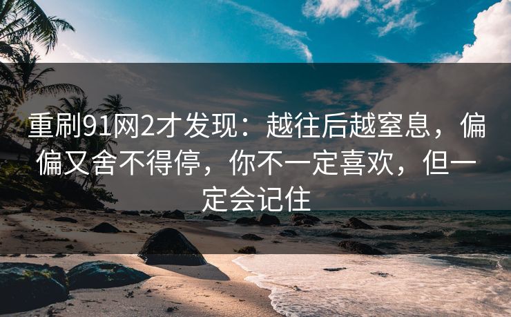 重刷91网2才发现:越往后越窒息,偏偏又舍不得停,你不一定喜欢,但一定会记住