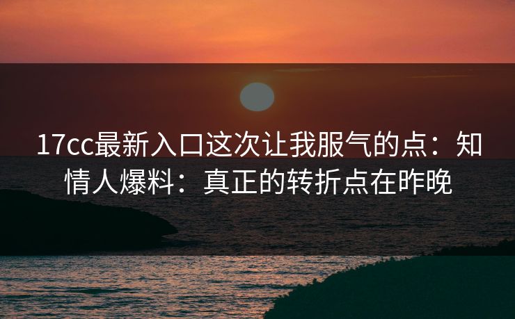 17cc最新入口这次让我服气的点：知情人爆料：真正的转折点在昨晚