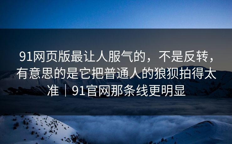91网页版最让人服气的，不是反转，有意思的是它把普通人的狼狈拍得太准｜91官网那条线更明显