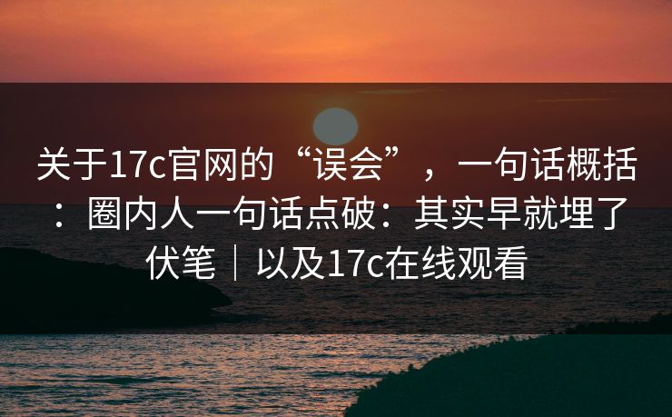 关于17c官网的“误会”,一句话概括:圈内人一句话点破:其实早就埋了伏笔|以及17c在线观看