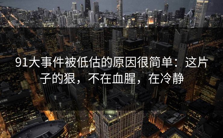 91大事件被低估的原因很简单:这片子的狠,不在血腥,在冷静