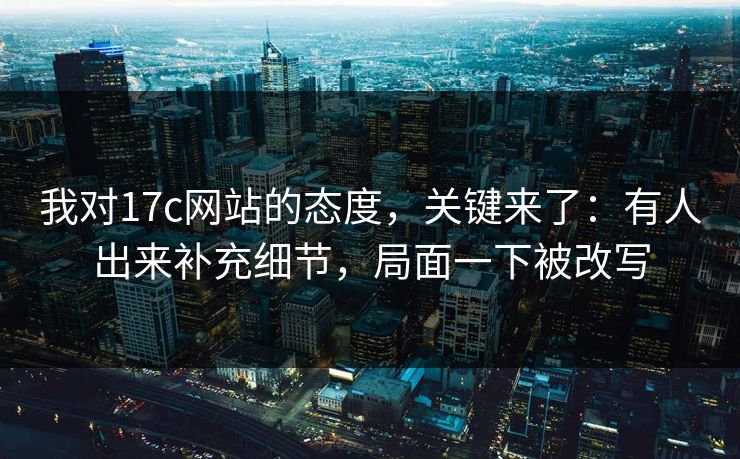 我对17c网站的态度,关键来了:有人出来补充细节,局面一下被改写